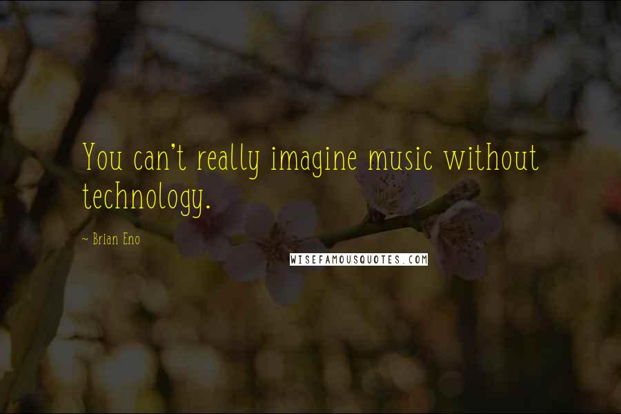 Brian Eno Quotes: You can't really imagine music without technology.