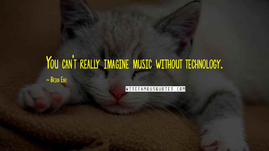 Brian Eno Quotes: You can't really imagine music without technology.