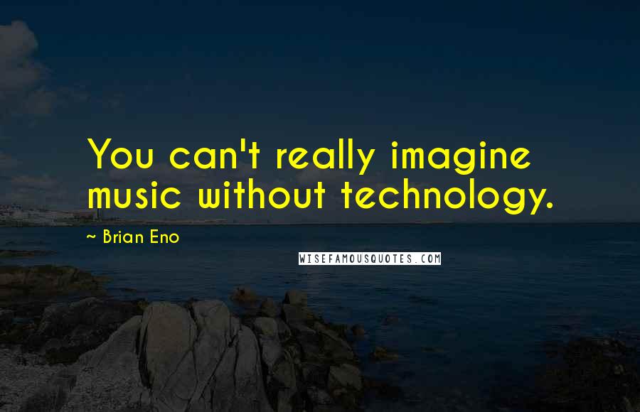 Brian Eno Quotes: You can't really imagine music without technology.