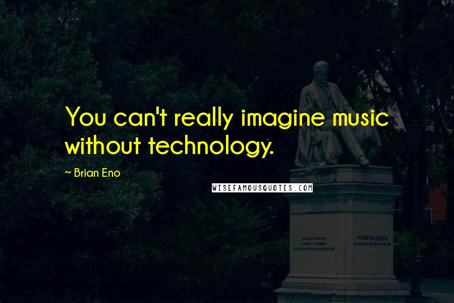 Brian Eno Quotes: You can't really imagine music without technology.