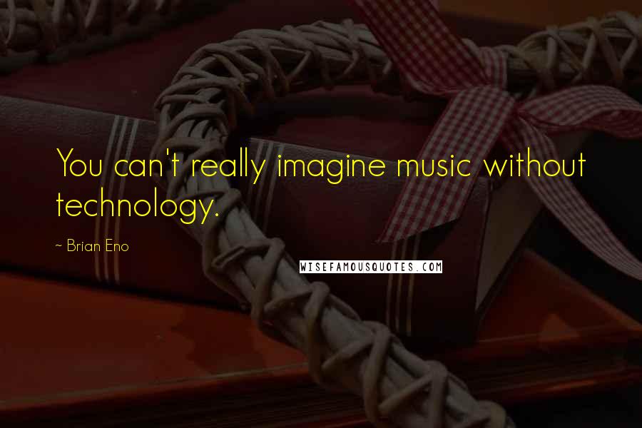 Brian Eno Quotes: You can't really imagine music without technology.