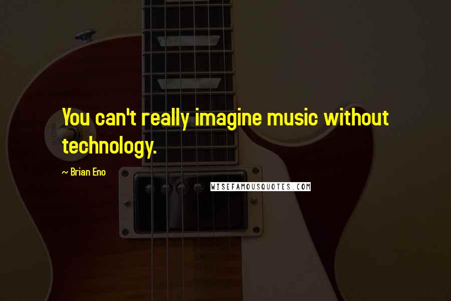 Brian Eno Quotes: You can't really imagine music without technology.