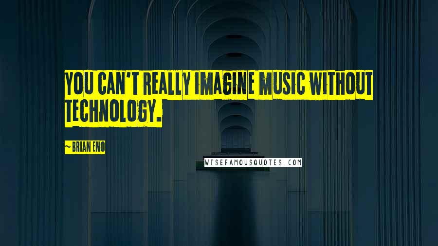 Brian Eno Quotes: You can't really imagine music without technology.