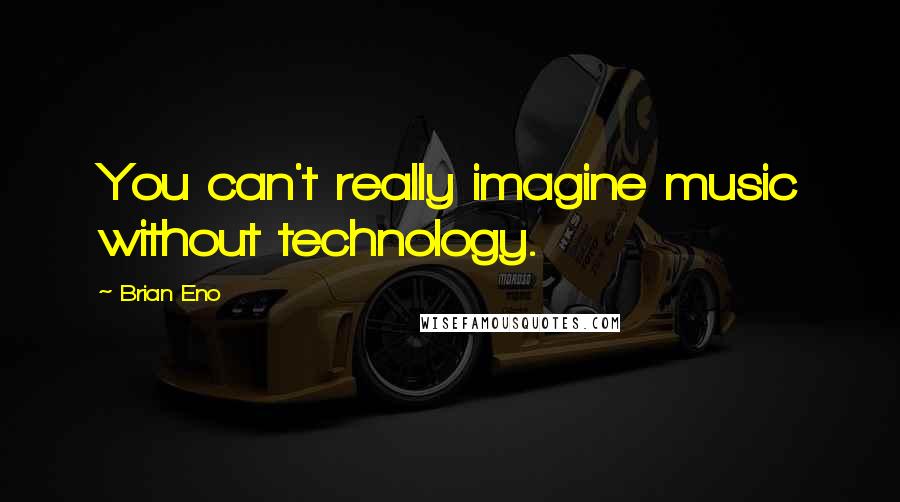 Brian Eno Quotes: You can't really imagine music without technology.