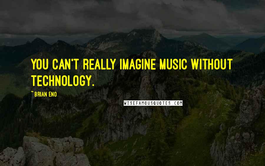 Brian Eno Quotes: You can't really imagine music without technology.