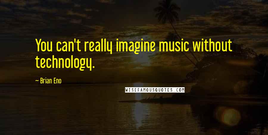 Brian Eno Quotes: You can't really imagine music without technology.