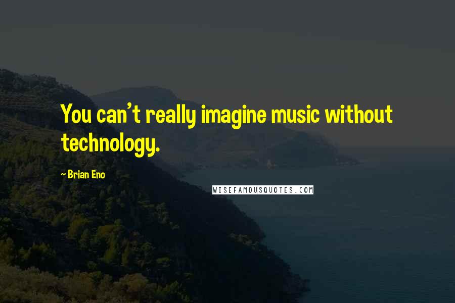 Brian Eno Quotes: You can't really imagine music without technology.