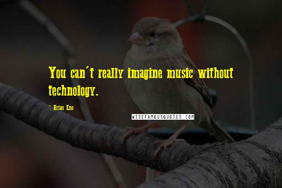 Brian Eno Quotes: You can't really imagine music without technology.