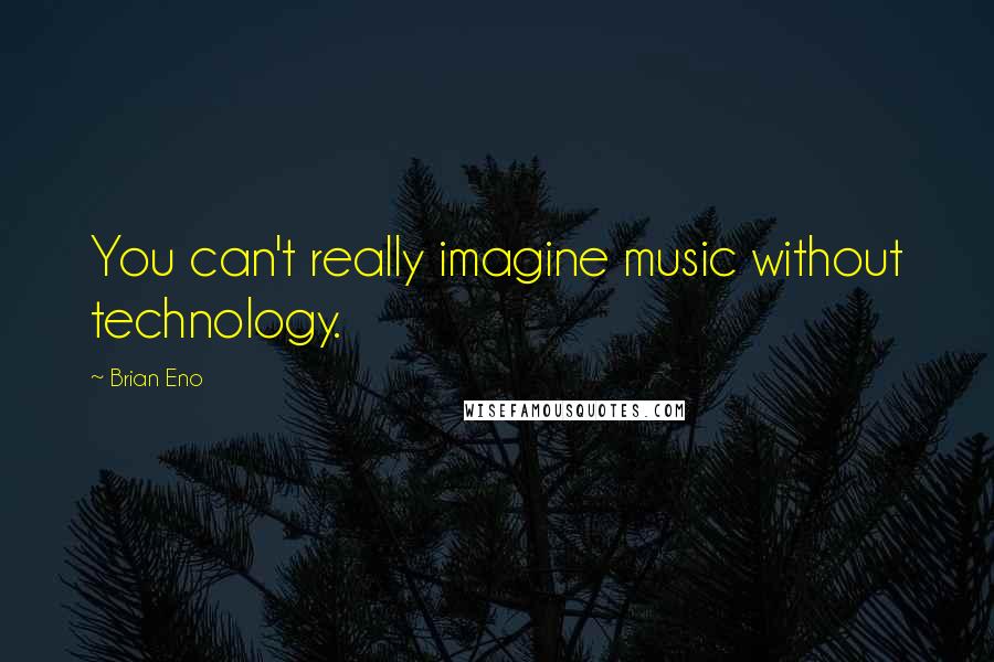 Brian Eno Quotes: You can't really imagine music without technology.