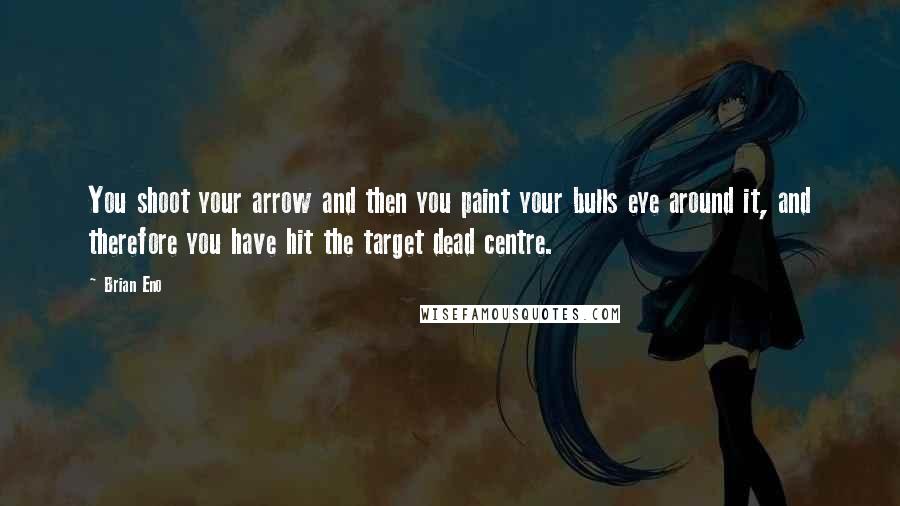 Brian Eno Quotes: You shoot your arrow and then you paint your bulls eye around it, and therefore you have hit the target dead centre.