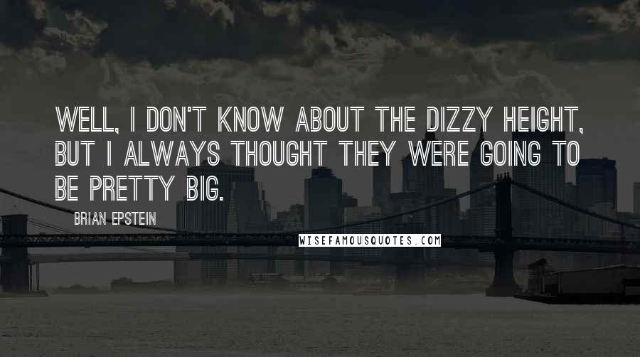 Brian Epstein Quotes: Well, I don't know about the dizzy height, but I always thought they were going to be pretty big.