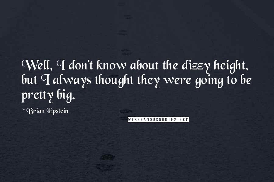 Brian Epstein Quotes: Well, I don't know about the dizzy height, but I always thought they were going to be pretty big.