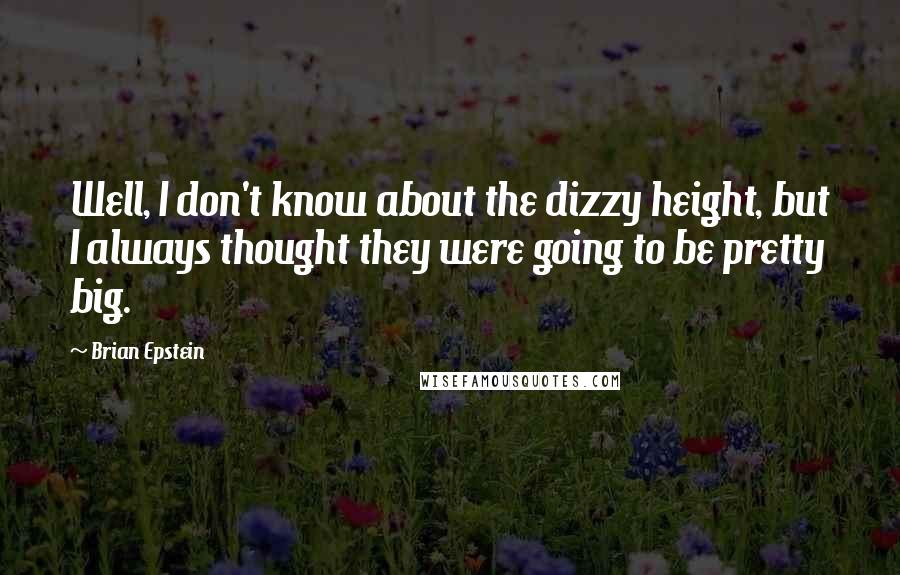 Brian Epstein Quotes: Well, I don't know about the dizzy height, but I always thought they were going to be pretty big.