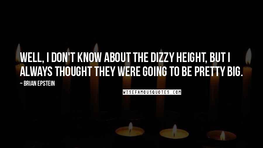 Brian Epstein Quotes: Well, I don't know about the dizzy height, but I always thought they were going to be pretty big.