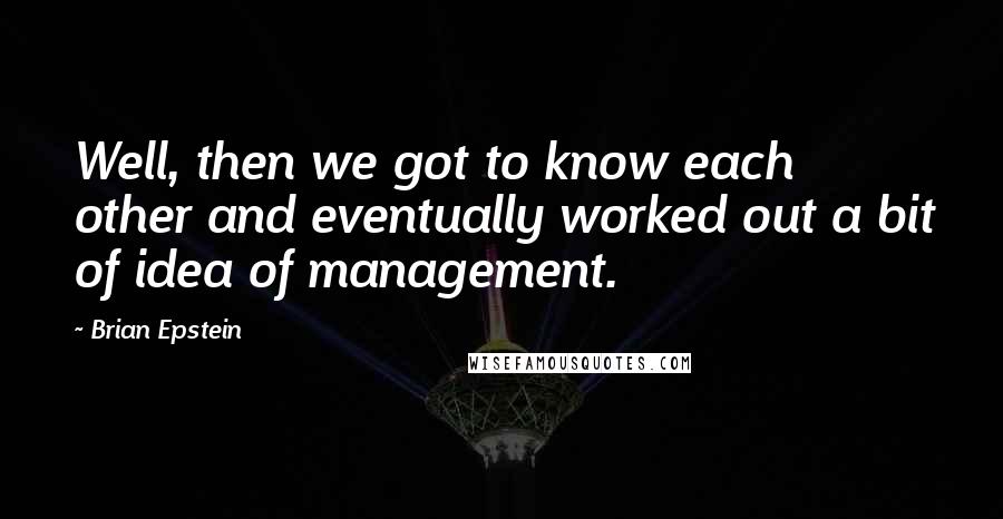 Brian Epstein Quotes: Well, then we got to know each other and eventually worked out a bit of idea of management.