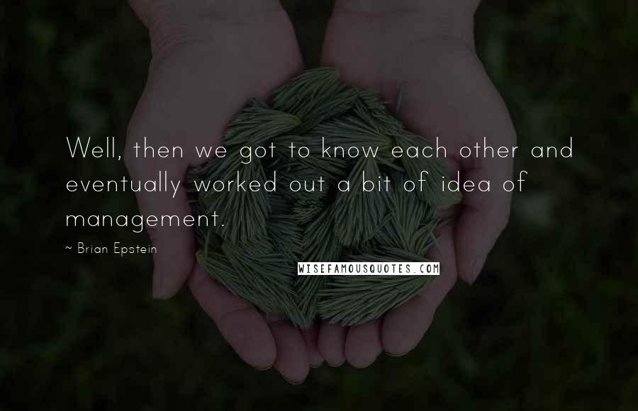 Brian Epstein Quotes: Well, then we got to know each other and eventually worked out a bit of idea of management.