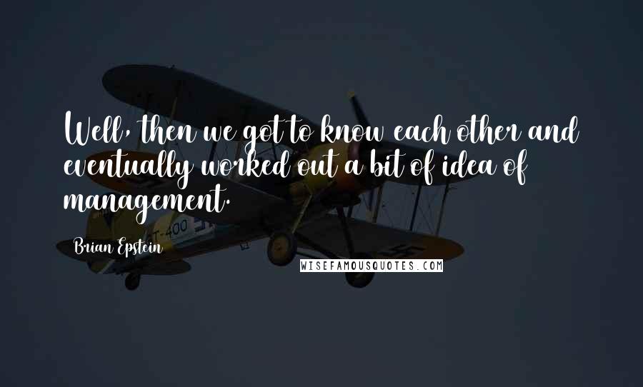 Brian Epstein Quotes: Well, then we got to know each other and eventually worked out a bit of idea of management.