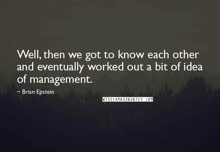 Brian Epstein Quotes: Well, then we got to know each other and eventually worked out a bit of idea of management.