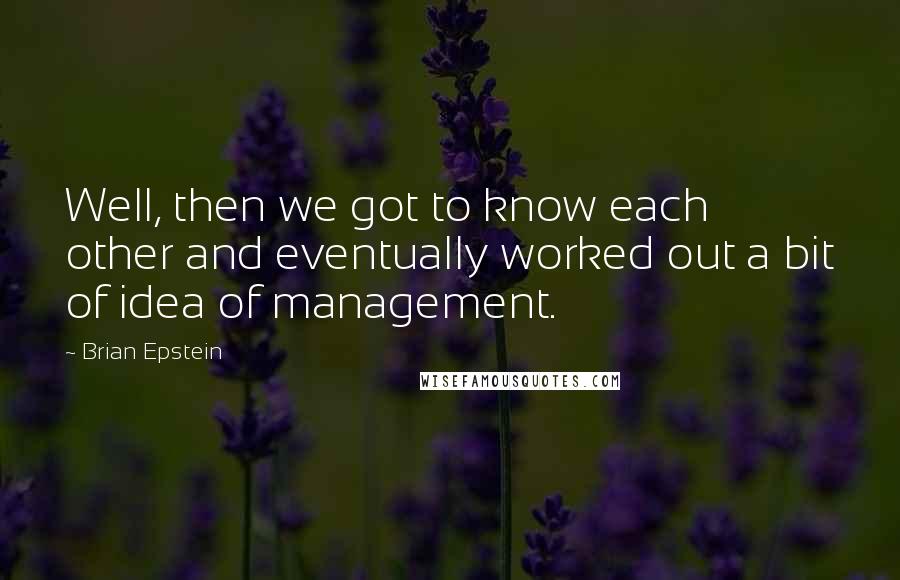 Brian Epstein Quotes: Well, then we got to know each other and eventually worked out a bit of idea of management.