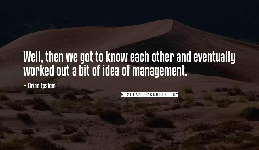 Brian Epstein Quotes: Well, then we got to know each other and eventually worked out a bit of idea of management.