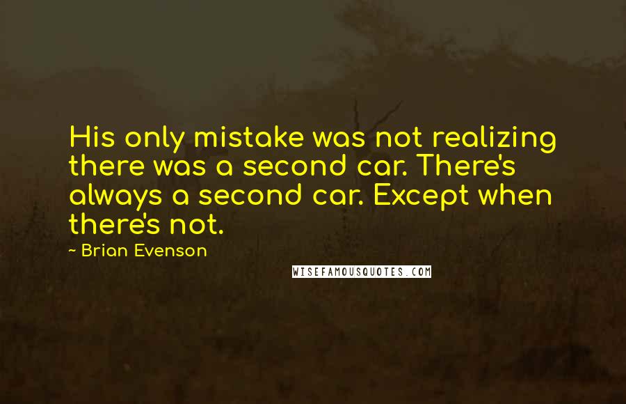 Brian Evenson Quotes: His only mistake was not realizing there was a second car. There's always a second car. Except when there's not.