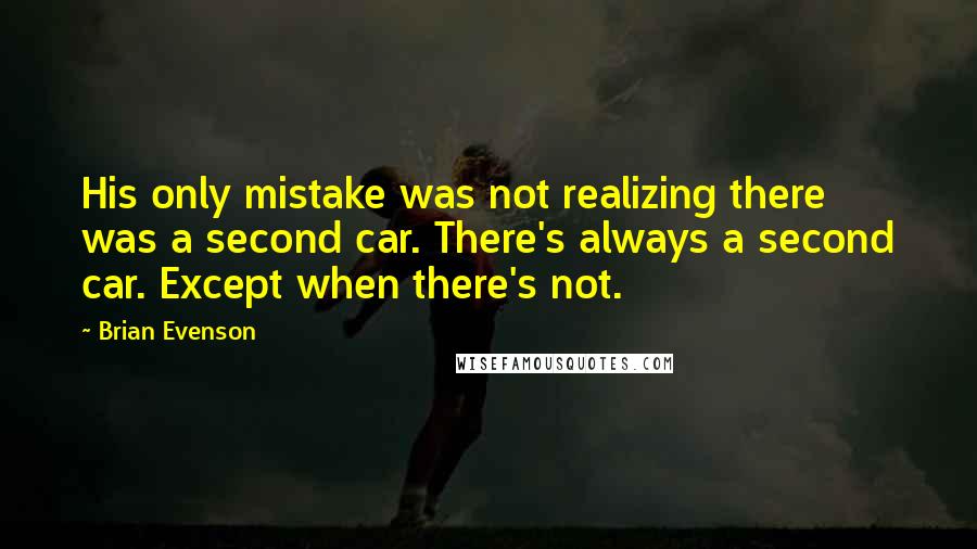 Brian Evenson Quotes: His only mistake was not realizing there was a second car. There's always a second car. Except when there's not.