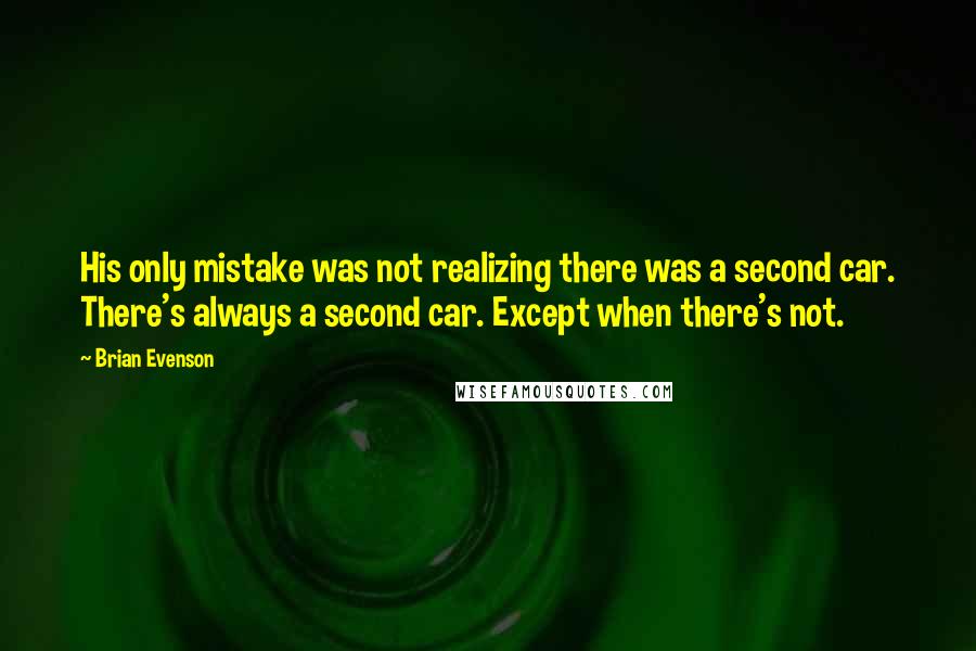 Brian Evenson Quotes: His only mistake was not realizing there was a second car. There's always a second car. Except when there's not.