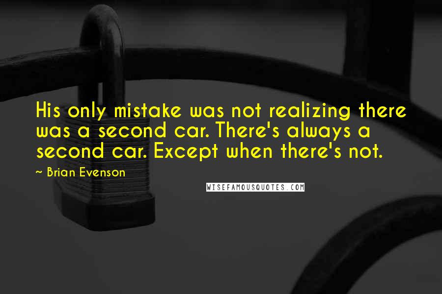 Brian Evenson Quotes: His only mistake was not realizing there was a second car. There's always a second car. Except when there's not.