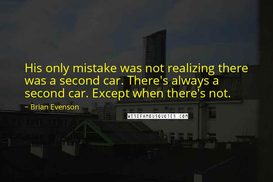 Brian Evenson Quotes: His only mistake was not realizing there was a second car. There's always a second car. Except when there's not.