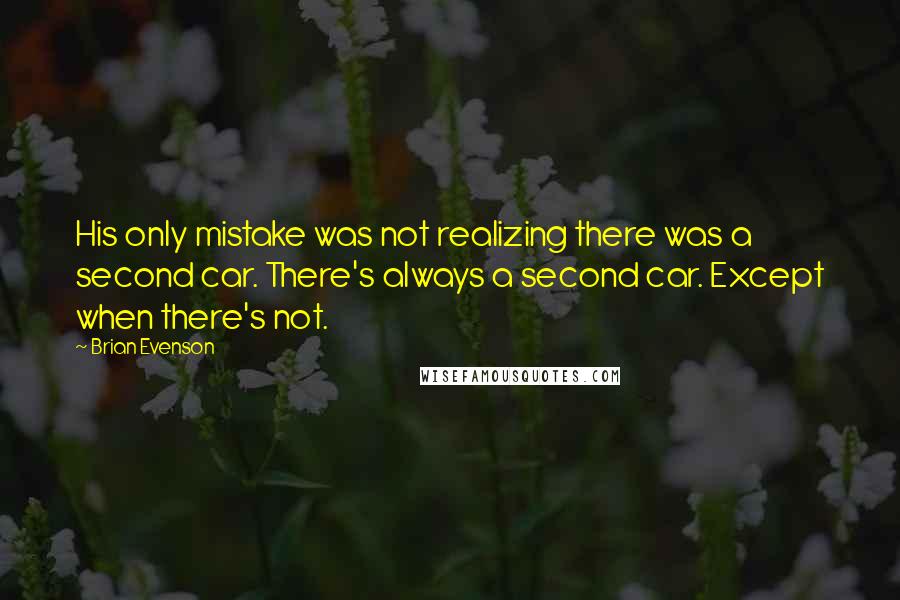 Brian Evenson Quotes: His only mistake was not realizing there was a second car. There's always a second car. Except when there's not.