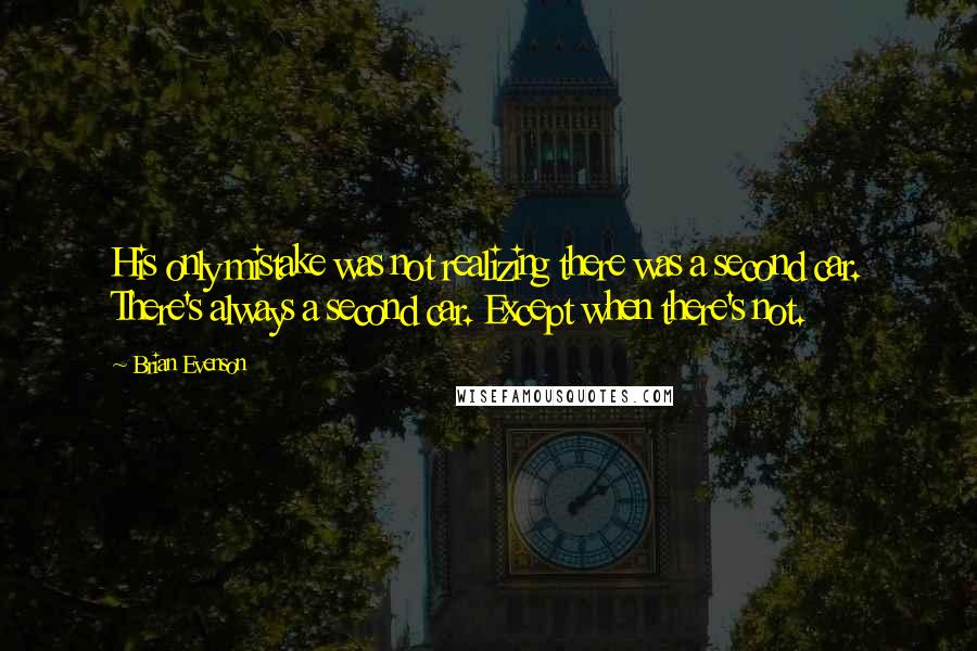 Brian Evenson Quotes: His only mistake was not realizing there was a second car. There's always a second car. Except when there's not.