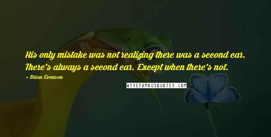 Brian Evenson Quotes: His only mistake was not realizing there was a second car. There's always a second car. Except when there's not.