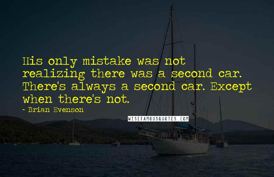 Brian Evenson Quotes: His only mistake was not realizing there was a second car. There's always a second car. Except when there's not.