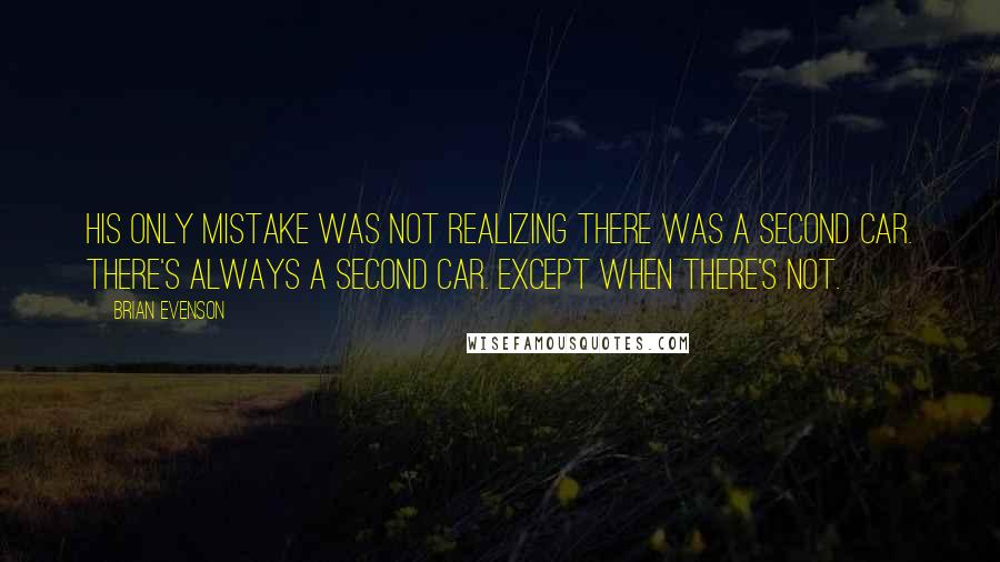 Brian Evenson Quotes: His only mistake was not realizing there was a second car. There's always a second car. Except when there's not.