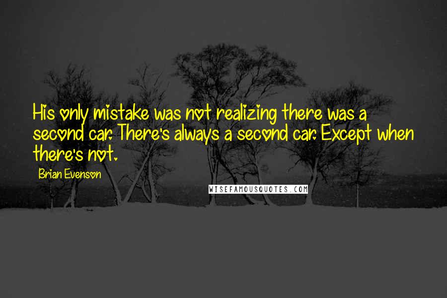 Brian Evenson Quotes: His only mistake was not realizing there was a second car. There's always a second car. Except when there's not.