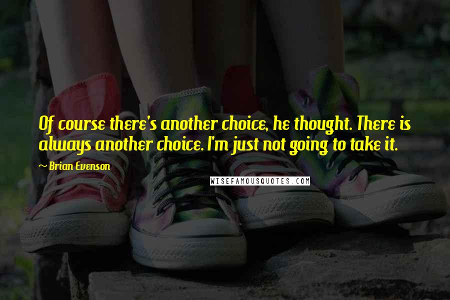Brian Evenson Quotes: Of course there's another choice, he thought. There is always another choice. I'm just not going to take it.