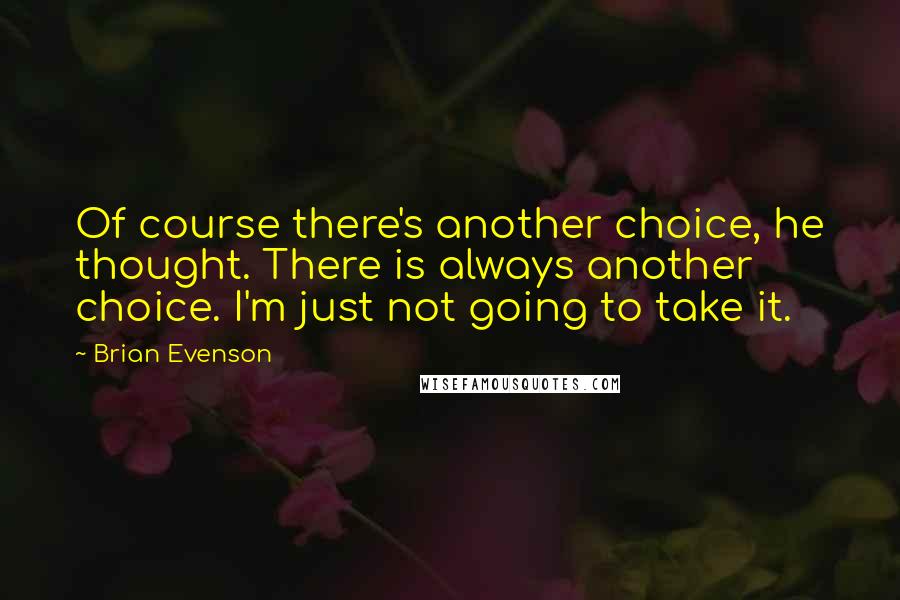 Brian Evenson Quotes: Of course there's another choice, he thought. There is always another choice. I'm just not going to take it.