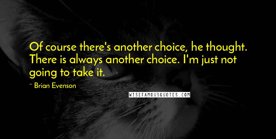 Brian Evenson Quotes: Of course there's another choice, he thought. There is always another choice. I'm just not going to take it.