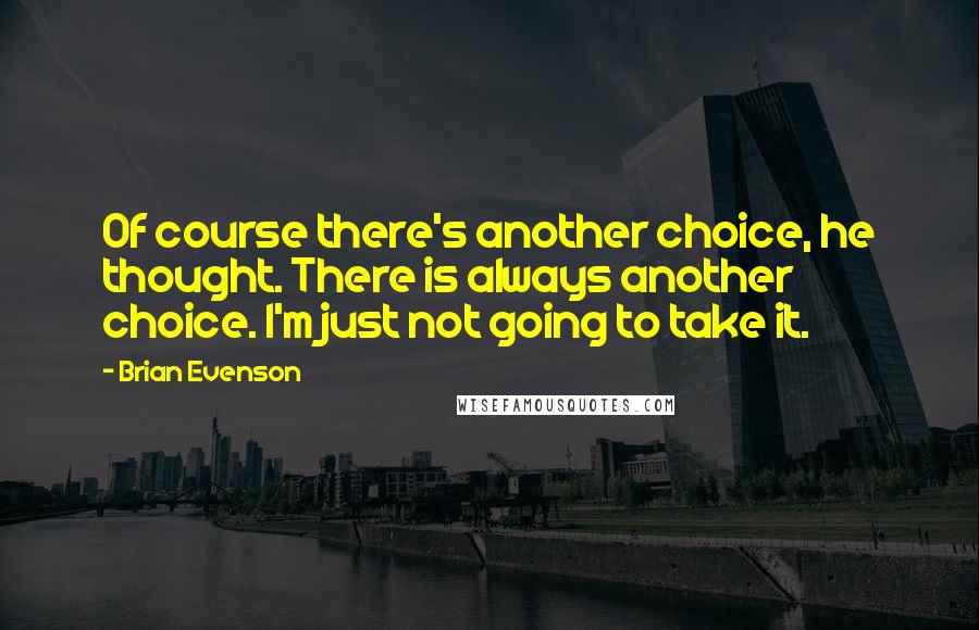 Brian Evenson Quotes: Of course there's another choice, he thought. There is always another choice. I'm just not going to take it.