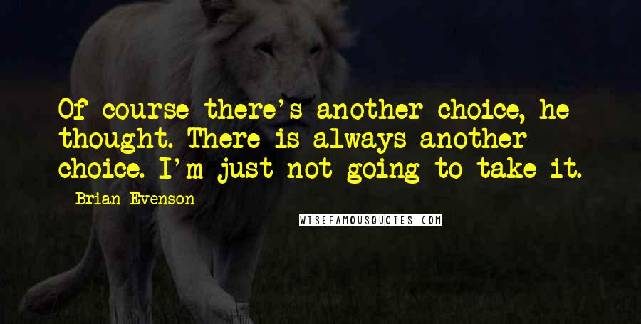 Brian Evenson Quotes: Of course there's another choice, he thought. There is always another choice. I'm just not going to take it.