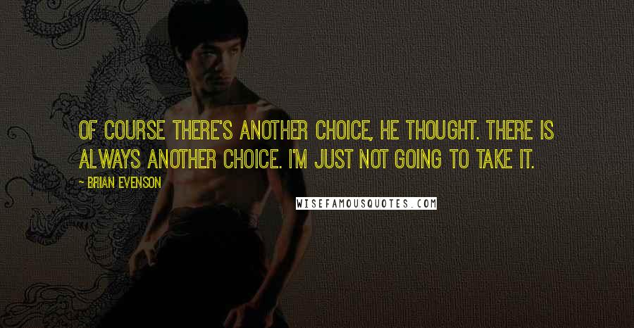 Brian Evenson Quotes: Of course there's another choice, he thought. There is always another choice. I'm just not going to take it.
