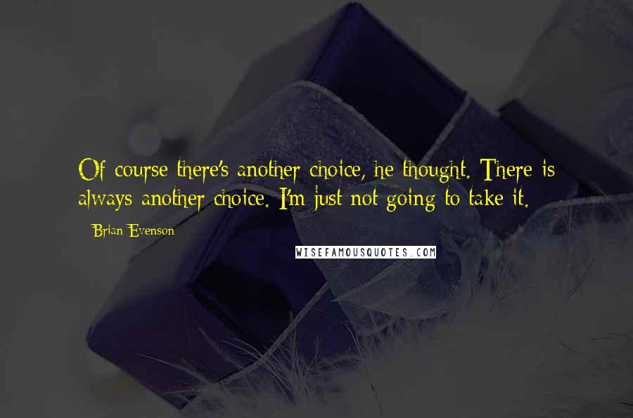 Brian Evenson Quotes: Of course there's another choice, he thought. There is always another choice. I'm just not going to take it.