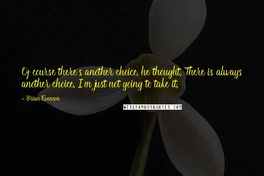 Brian Evenson Quotes: Of course there's another choice, he thought. There is always another choice. I'm just not going to take it.