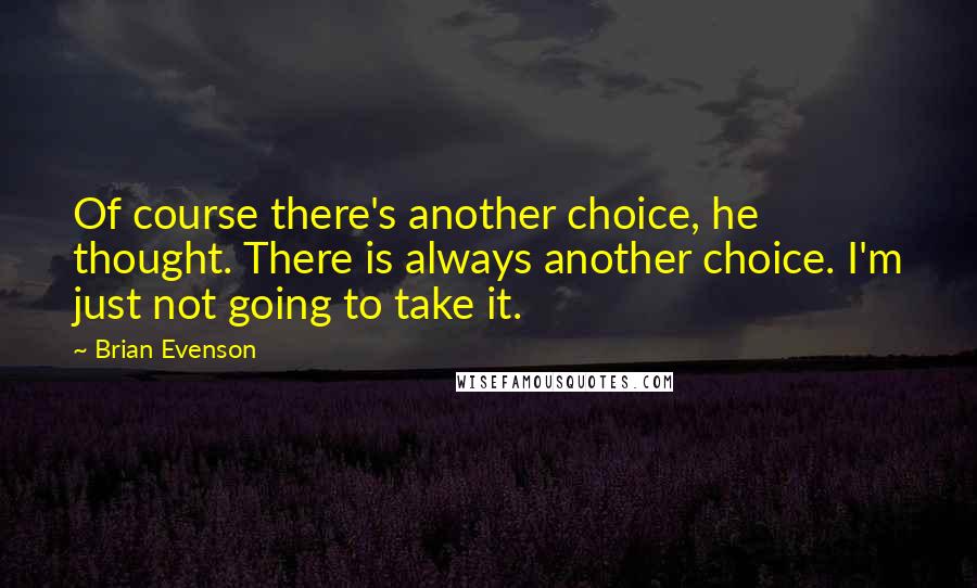 Brian Evenson Quotes: Of course there's another choice, he thought. There is always another choice. I'm just not going to take it.