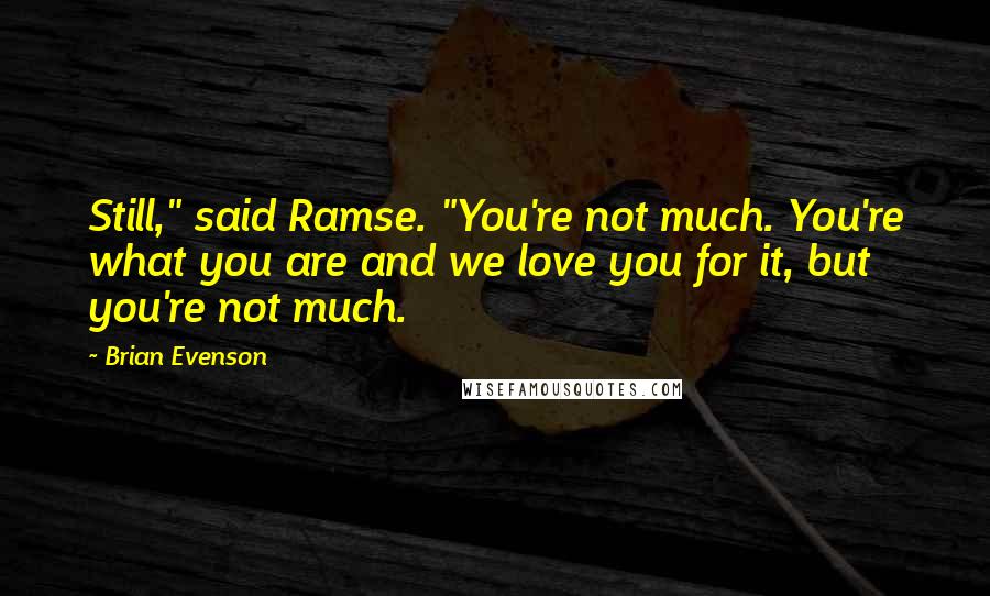 Brian Evenson Quotes: Still," said Ramse. "You're not much. You're what you are and we love you for it, but you're not much.
