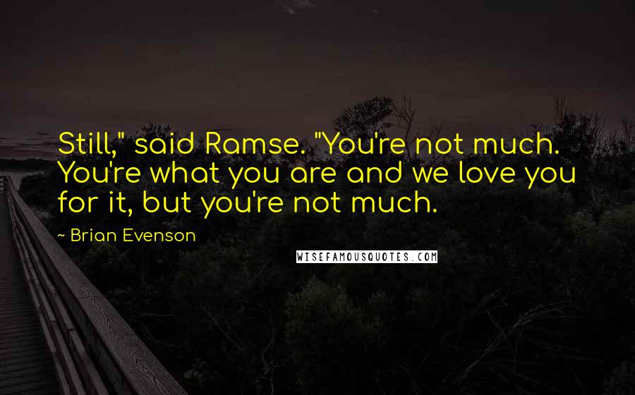 Brian Evenson Quotes: Still," said Ramse. "You're not much. You're what you are and we love you for it, but you're not much.