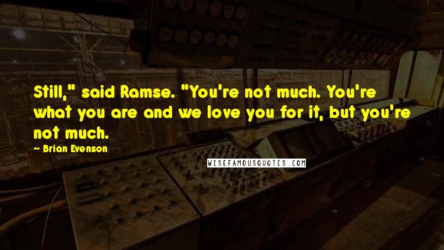 Brian Evenson Quotes: Still," said Ramse. "You're not much. You're what you are and we love you for it, but you're not much.
