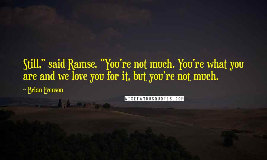 Brian Evenson Quotes: Still," said Ramse. "You're not much. You're what you are and we love you for it, but you're not much.