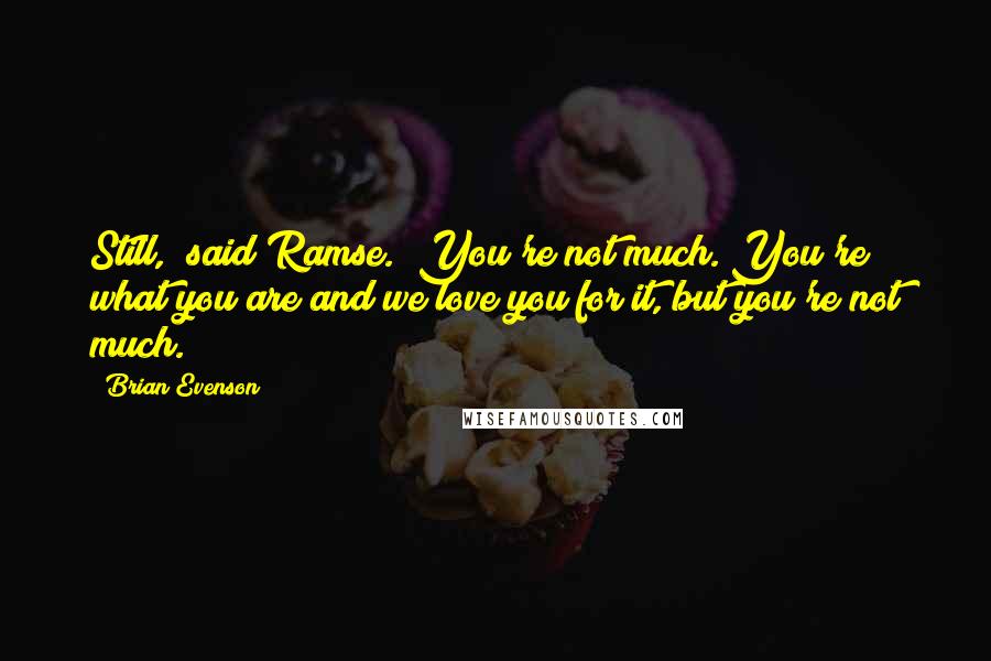 Brian Evenson Quotes: Still," said Ramse. "You're not much. You're what you are and we love you for it, but you're not much.