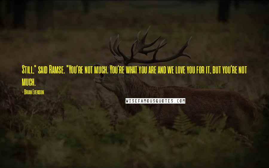 Brian Evenson Quotes: Still," said Ramse. "You're not much. You're what you are and we love you for it, but you're not much.